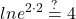 \displaystyle ln e^{2\cdot 2}\stackrel{?}{=}4