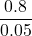 \displaystyle\frac{0.8}{0.05}