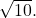 \sqrt{10}.