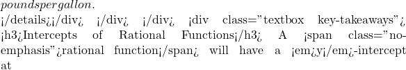 pounds per gallon.  </details></div> </div> </div> <div class="textbox key-takeaways"> <h3>Intercepts of Rational Functions</h3> A <span class="no-emphasis">rational function</span> will have a <em>y</em>-intercept at