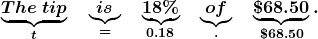 \displaystyle\boldsymbol{ \underbrace{The \; tip}_{{\color{mypurple1}{t}}} \quad \underbrace{is}_{{\color{mypurple1}{=}}} \quad \underbrace {18\%}_{{\color{mypurple1}{0.18}}}\quad \underbrace{of}_{{\color{mypurple1}{\cdot}}} \quad \underbrace{\$68.50}_{{\color{mypurple1}{\$ 68.50}}}.}