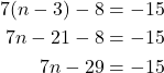\begin{align*} 7(n - 3) - 8 &= -15\\ 7n -21 - 8 &= -15\\ 7n - 29 &= -15\\ \end{align*}