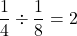 \displaystyle\frac{1}{4} \div \frac{1}{8} = 2
