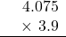 \[ \begin{array}{r} \phantom{\times}\,4.075 \\ \times\ 3.9 \\ \hline \end{array} \]