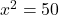 x^2 = 50