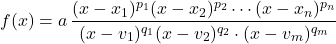 \begin{align*} f(x) &= a \, \frac{(x - x_{1})^{p_{1}} (x - x_{2})^{p_{2}} \cdots (x - x_{n})^{p_{n}}} {(x - v_{1})^{q_{1}} (x - v_{2})^{q_{2}} \cdot (x - v_{m})^{q_{m}}} \end{align*}
