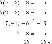 \begin{align*} 7(n - 3) - 8 &= -15\\ 7(\boldsymbol{ {\color{myred1} 2}} -3) - 8 &\stackrel{?}{=} -15\\ 7(-1) - 8 &\stackrel{?}{=} -15\\ -7 - 8 &\stackrel{?}{=} -15\\ -15 &= -15\ \checkmark \end{align*}