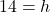 14 = h
