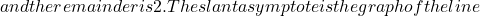 and the remainder is 2. The slant asymptote is the graph of the line