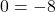 \displaystyle 0 = - 8