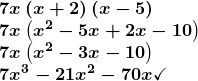 \[ \begin{array}{l} \boldsymbol{7x\left(x+2\right)\left(x-5\right)} \\                                       \boldsymbol{7x\left(x^2-5x+2x-10\right)} \\                                                       \boldsymbol{7x\left(x^2-3x-10\right)}\\ \boldsymbol{7x^3-21x^2-70x\checkmark} \end{array} \]