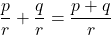 \displaystyle\frac{p}{r} + \frac{q}{r} = \frac{p+q}{r}