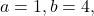 a=1,b=4,