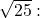 \sqrt{25}: