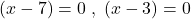 \displaystyle (x - 7) = 0 \; , \; (x -3) = 0