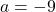 a = -9