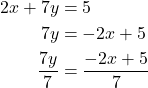  \begin{align*} 2x + 7y &= 5 \\ 7y &= -2x + 5 \\ \frac{7y}{7} &= \frac{-2x + 5}{7} \end{align*} 