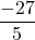 \displaystyle  \frac{-27}{5}