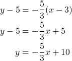\begin{align*} y - 5 &= -\dfrac{5}{3}(x - 3) \\ y - 5 &= -\dfrac{5}{3}x + 5 \\ y &= -\dfrac{5}{3}x + 10 \end{align*}