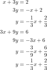 \begin{align*} x + 3y &= 2 \\ 3y &= -x + 2 \\ y &= -\dfrac{1}{3}x + \dfrac{2}{3} \\ 3x + 9y &= 6 \\ 9y &= -3x + 6 \\ y &= -\dfrac{3}{9}x + \dfrac{6}{9} \\ y &= -\dfrac{1}{3}x + \dfrac{2}{3} \end{align*}