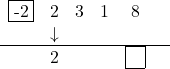 \[\begin{center} \begin{array}{cccccc} \fbox{-2} & 2 & 3 & 1 & 8 &\\ & \downarrow & \phantom{0} & \phantom{0}  & & \\ \hline & 2 & \phantom{0} & \phantom{0} & \fbox{\phantom{8}} \\\end{center}\]