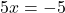 \displaystyle 5x = -5