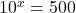 {10}^{x}=500