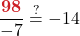 \displaystyle \frac{{\color{myred1} \boldsymbol{98}}}{-7} &\stackrel{?}{=} -14
