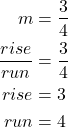  \begin{align*} \displaystyle m &= \frac{3}{4} \\ \frac{rise}{run}  &= \frac{3}{4} \\ rise &= 3 \\ run &= 4 \end{align*} 