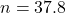 \begin{align*} n &= 37.8 \end{align*}