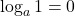 \displaystyle \log_a 1 = 0