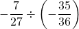 \displaystyle -\frac{7}{27}\div\left(-\frac{35}{36}\right)