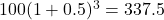 100(1 + 0.5)^{3} = 337.5