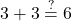 3 + 3 \stackrel{?}{=} 6
