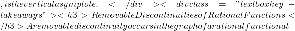, is the vertical asymptote.</div> <div class="textbox key-takeaways"> <h3>Removable Discontinuities of Rational Functions</h3> A removable discontinuity occurs in the graph of a rational function at