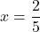 x=\dfrac{2}{5}