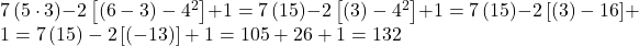 7\left(5\cdot 3\right)-2\left[\left(6-3\right)-{4}^{2}\right]+1 = 7\left(15\right)-2\left[\left(3\right)-{4}^{2}\right]+1 = 7\left(15\right)-2\left[\left(3\right)-16\right]+1 = 7\left(15\right)-2\left[\left(-13\right)\right]+1 = 105 + 26 +1 = 132