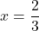 \displaystyle x=\frac{2}{3}
