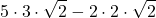 \displaystyle 5 \cdot 3 \cdot \sqrt{2} - 2  \cdot 2 \cdot \sqrt{2}