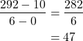 \begin{align*} \frac{292 - 10}{6 - 0} &= \frac{282}{6} \\ &= 47 \end{align*}