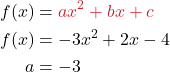 \begin{align*} f(x) &= {\color{myred1}ax^2 + bx + c} \\ f(x) &= -3x^2 + 2x -4 \\ a &= -3 \end{align*}