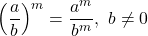 \displaystyle \left(\frac{a}{b}\right)^m = \frac{a^m}{b^m},\ b\ne 0