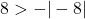 8 > -|-8|