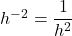 {h}^{-2}=\dfrac{1}{{h}^{2}}