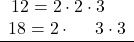 \[\begin{center} \begin{array}{cccccc} 12 = 2 \cdot 2 \cdot 3 \phantom{0} \phantom{0}\\ 18 = 2 \cdot  \phantom{2}\phantom{0}\  3  \cdot 3 \\ \hline \\\end{center}\]