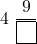 \[ 4\ \dfrac{9}{\boxed{\phantom{0}}} \]