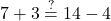 \displaystyle 7 + 3 \stackrel{?}{=} 14 - 4 