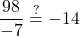 \displaystyle\frac{98}{-7} \stackrel{?}{=}-14