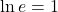 \displaystyle \ln e = 1