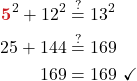 \begin{align*} \boldsymbol{{\color{myred1}5}}^2 + 12^2  &\stackrel{?}{=} 13^2\\ 25 + 144 &\stackrel{?}{=} 169\\ 169 &= 169\ \checkmark \end{align*}